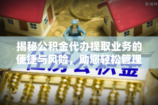 三穗揭秘公积金代办提取业务的便捷与风险，助您轻松管理财务