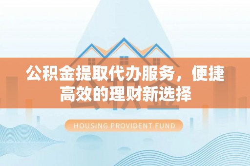 三穗公积金提取代办服务，便捷高效的理财新选择