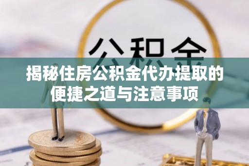 三穗揭秘住房公积金代办提取的便捷之道与注意事项