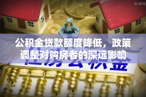 三穗公积金贷款额度降低，政策调整对购房者的深远影响