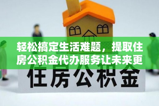 三穗轻松搞定生活难题，提取住房公积金代办服务让未来更安心