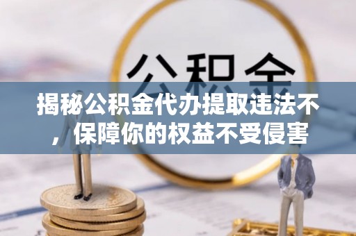 三穗揭秘公积金代办提取违法不，保障你的权益不受侵害