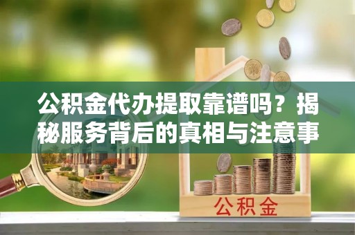 三穗公积金代办提取靠谱吗？揭秘服务背后的真相与注意事项