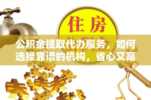 三穗公积金提取代办服务，如何选择靠谱的机构，省心又高效