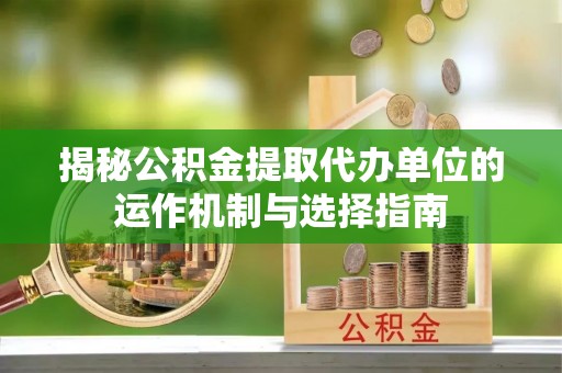 三穗揭秘公积金提取代办单位的运作机制与选择指南