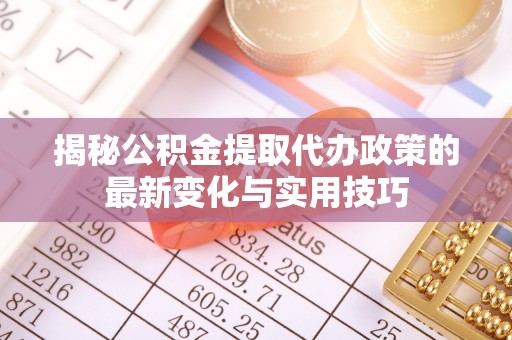 三穗揭秘公积金提取代办政策的最新变化与实用技巧