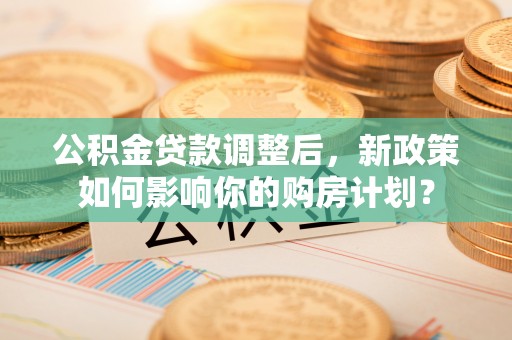 三穗公积金贷款调整后，新政策如何影响你的购房计划？