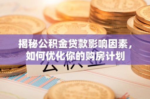 三穗揭秘公积金贷款影响因素，如何优化你的购房计划
