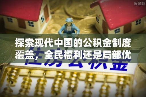 三穗探索现代中国的公积金制度覆盖，全民福利还是局部优势？