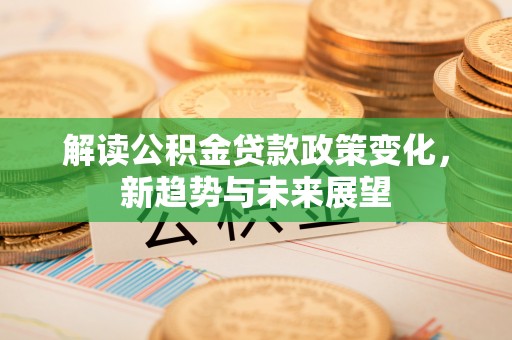 三穗解读公积金贷款政策变化，新趋势与未来展望
