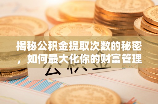 三穗揭秘公积金提取次数的秘密，如何最大化你的财富管理