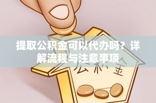 三穗提取公积金可以代办吗？详解流程与注意事项