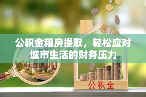 三穗公积金租房提取，轻松应对城市生活的财务压力
