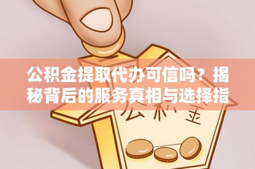 三穗公积金提取代办可信吗？揭秘背后的服务真相与选择指南