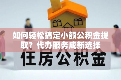 三穗如何轻松搞定小额公积金提取？代办服务成新选择