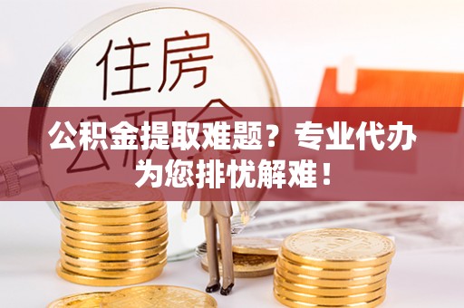 三穗公积金提取难题？专业代办为您排忧解难！