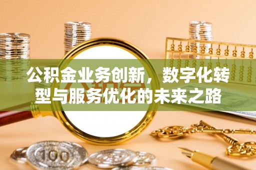 三穗公积金业务创新，数字化转型与服务优化的未来之路