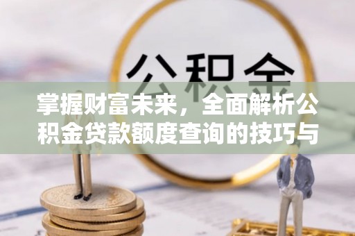 三穗掌握财富未来，全面解析公积金贷款额度查询的技巧与策略