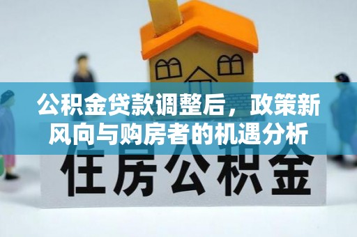 三穗公积金贷款调整后，政策新风向与购房者的机遇分析