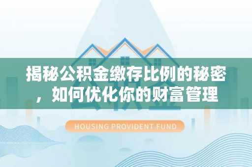 三穗揭秘公积金缴存比例的秘密，如何优化你的财富管理