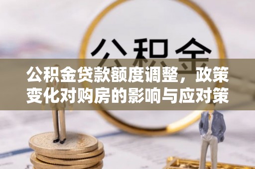 三穗公积金贷款额度调整，政策变化对购房的影响与应对策略
