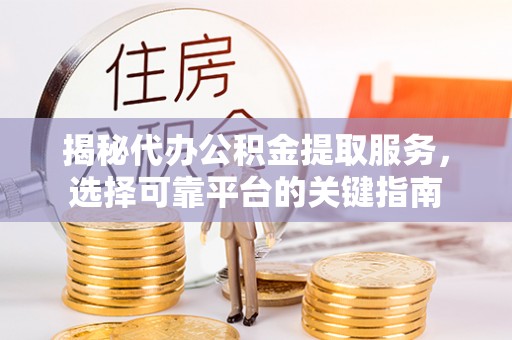 三穗揭秘代办公积金提取服务，选择可靠平台的关键指南