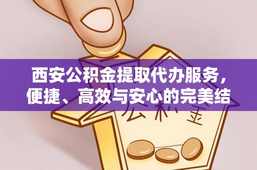三穗西安公积金提取代办服务，便捷、高效与安心的完美结合