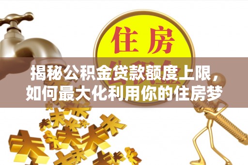 三穗揭秘公积金贷款额度上限，如何最大化利用你的住房梦？