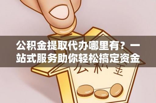 三穗公积金提取代办哪里有？一站式服务助你轻松搞定资金难题
