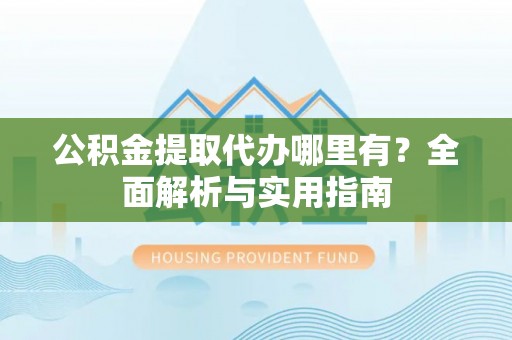 三穗公积金提取代办哪里有？全面解析与实用指南