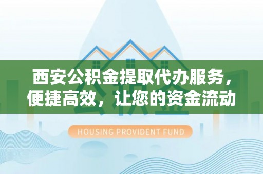 三穗西安公积金提取代办服务，便捷高效，让您的资金流动无忧