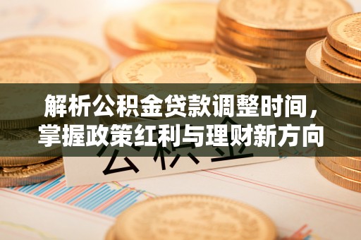 三穗解析公积金贷款调整时间，掌握政策红利与理财新方向