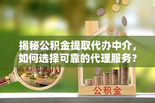 三穗揭秘公积金提取代办中介，如何选择可靠的代理服务？