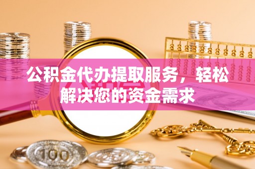 三穗公积金代办提取服务，轻松解决您的资金需求