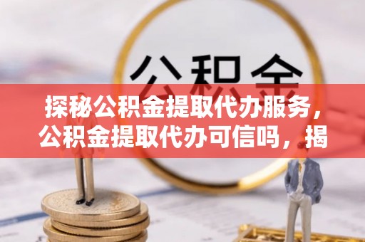 三穗探秘公积金提取代办服务，公积金提取代办可信吗，揭秘真相与选择指南
