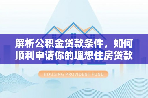 三穗解析公积金贷款条件，如何顺利申请你的理想住房贷款