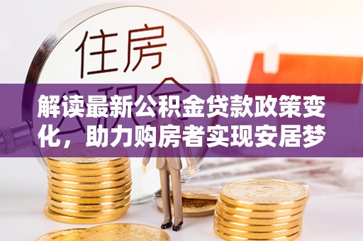 三穗解读最新公积金贷款政策变化，助力购房者实现安居梦想