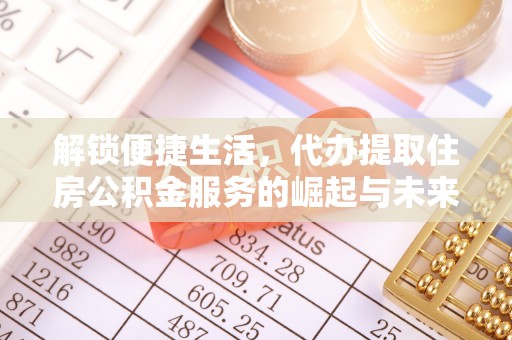 三穗解锁便捷生活，代办提取住房公积金服务的崛起与未来