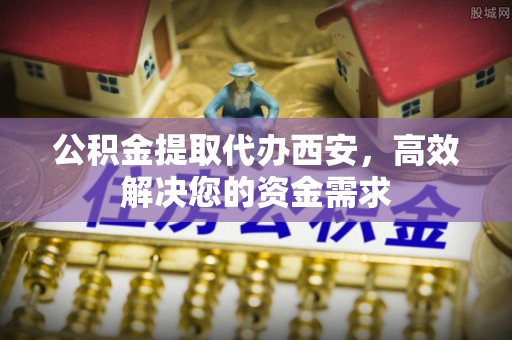 三穗公积金提取代办西安，高效解决您的资金需求