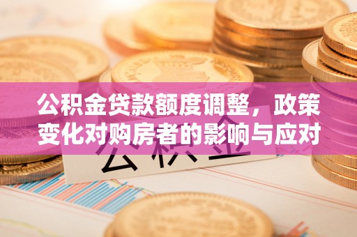 三穗公积金贷款额度调整，政策变化对购房者的影响与应对策略