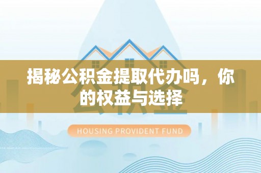 三穗揭秘公积金提取代办吗，你的权益与选择