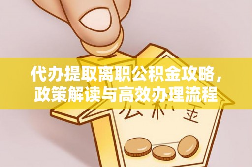 三穗代办提取离职公积金攻略，政策解读与高效办理流程