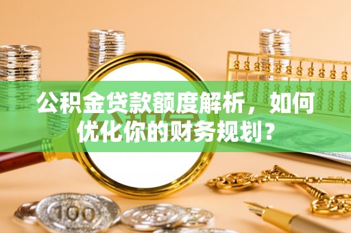三穗公积金贷款额度解析，如何优化你的财务规划？