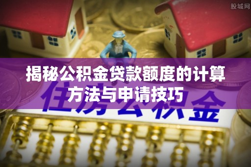 三穗揭秘公积金贷款额度的计算方法与申请技巧