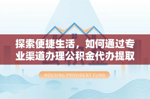 三穗探索便捷生活，如何通过专业渠道办理公积金代办提取业务