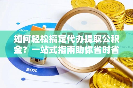 三穗如何轻松搞定代办提取公积金？一站式指南助你省时省心