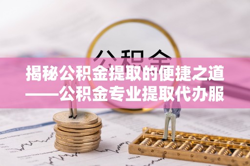 三穗揭秘公积金提取的便捷之道——公积金专业提取代办服务解析