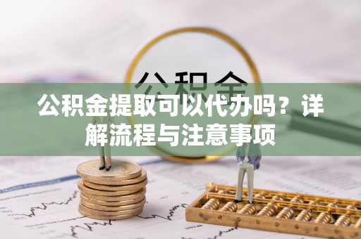 三穗公积金提取可以代办吗？详解流程与注意事项