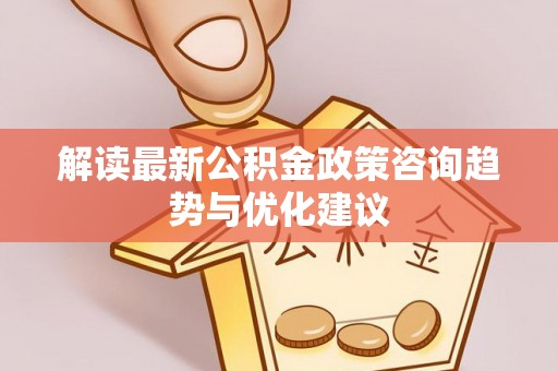 三穗解读最新公积金政策咨询趋势与优化建议