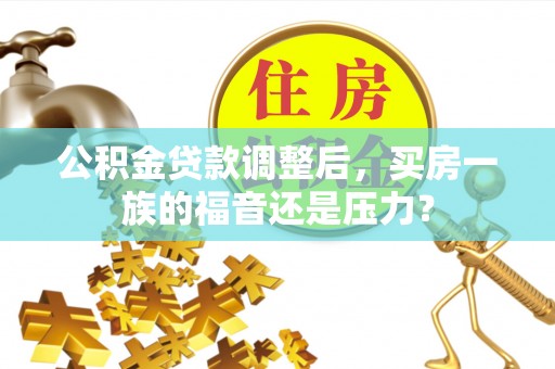 三穗公积金贷款调整后，买房一族的福音还是压力？